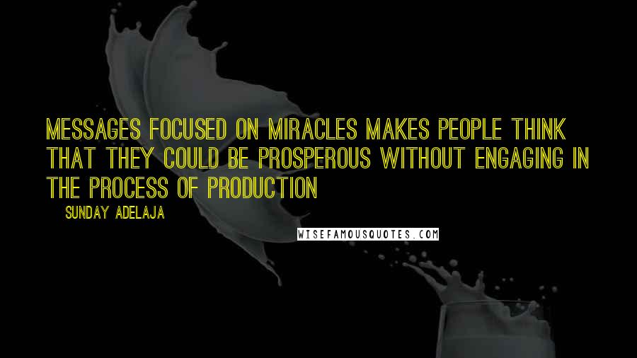 Sunday Adelaja Quotes: Messages focused on miracles makes people think that they could be prosperous without engaging in the process of production