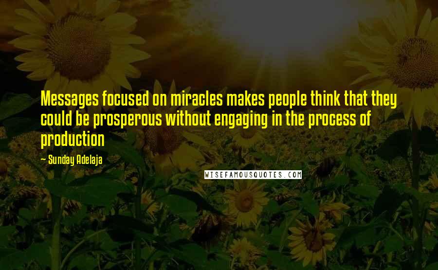 Sunday Adelaja Quotes: Messages focused on miracles makes people think that they could be prosperous without engaging in the process of production