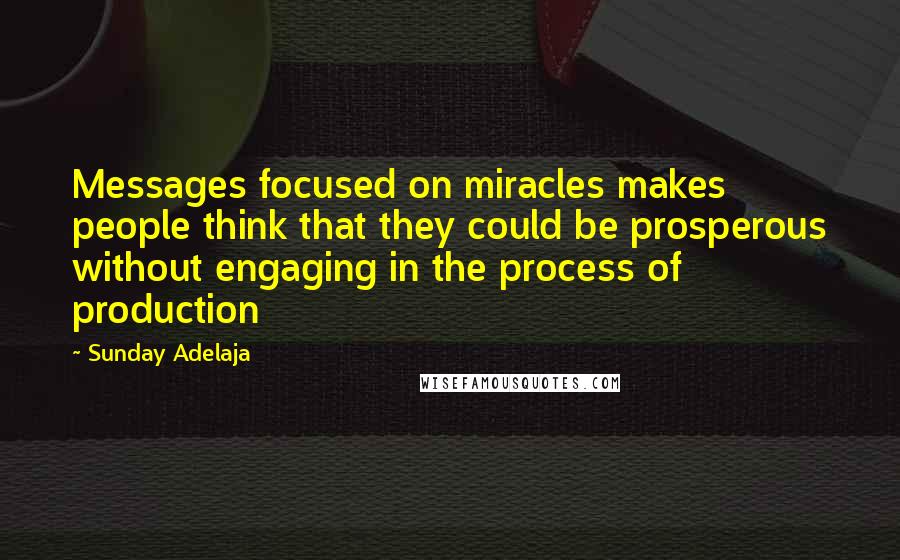 Sunday Adelaja Quotes: Messages focused on miracles makes people think that they could be prosperous without engaging in the process of production