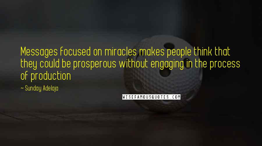 Sunday Adelaja Quotes: Messages focused on miracles makes people think that they could be prosperous without engaging in the process of production