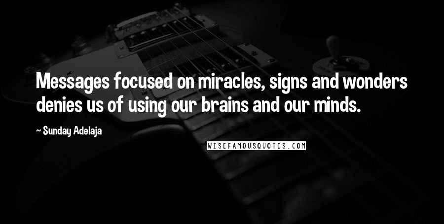 Sunday Adelaja Quotes: Messages focused on miracles, signs and wonders denies us of using our brains and our minds.