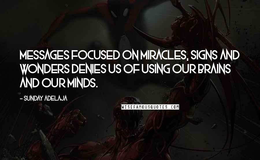 Sunday Adelaja Quotes: Messages focused on miracles, signs and wonders denies us of using our brains and our minds.