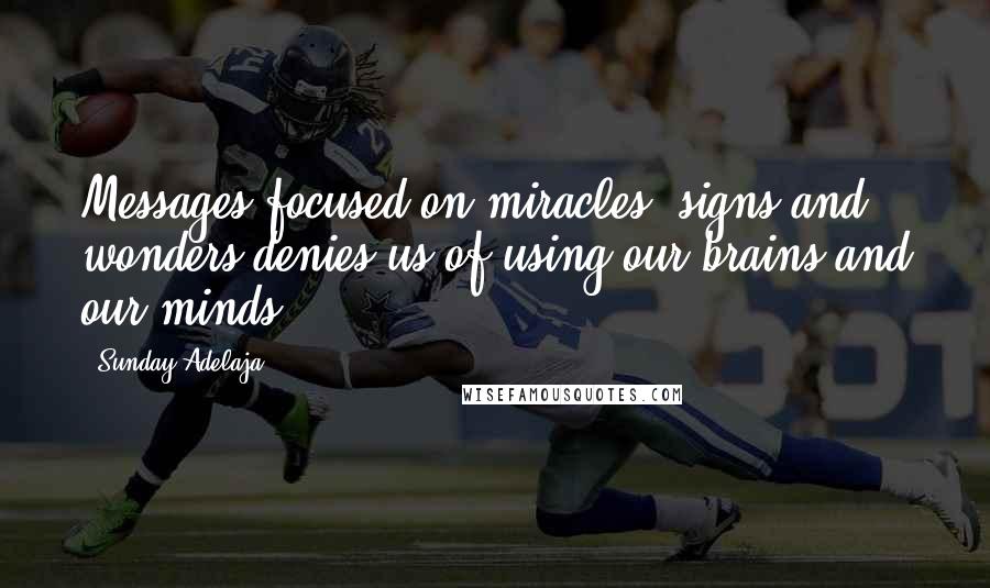 Sunday Adelaja Quotes: Messages focused on miracles, signs and wonders denies us of using our brains and our minds.