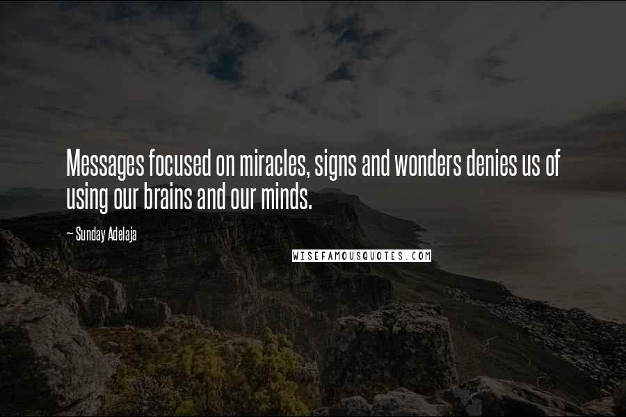 Sunday Adelaja Quotes: Messages focused on miracles, signs and wonders denies us of using our brains and our minds.