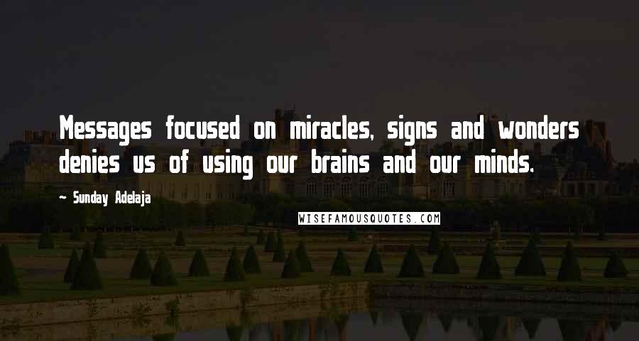 Sunday Adelaja Quotes: Messages focused on miracles, signs and wonders denies us of using our brains and our minds.