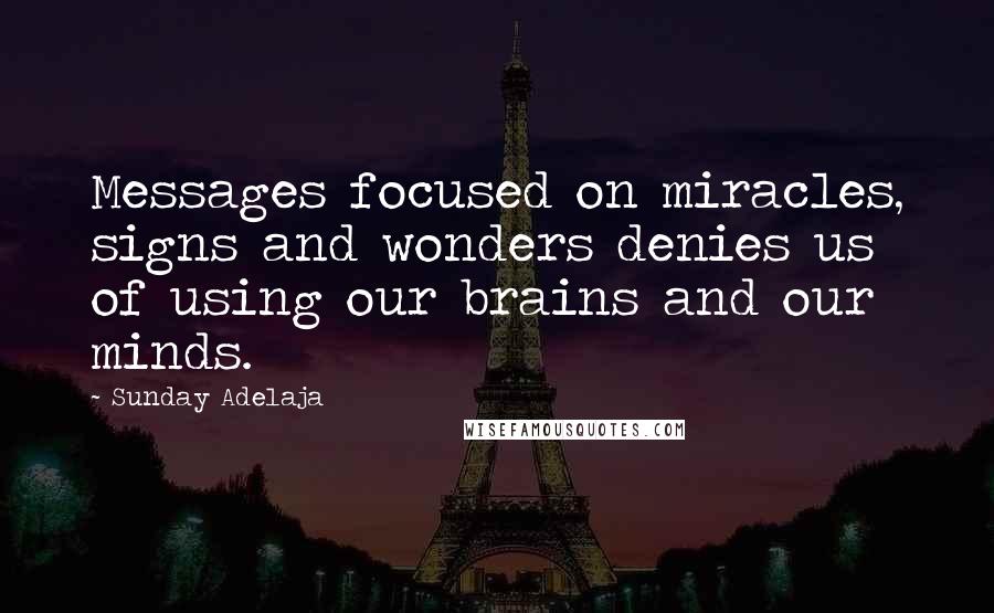 Sunday Adelaja Quotes: Messages focused on miracles, signs and wonders denies us of using our brains and our minds.