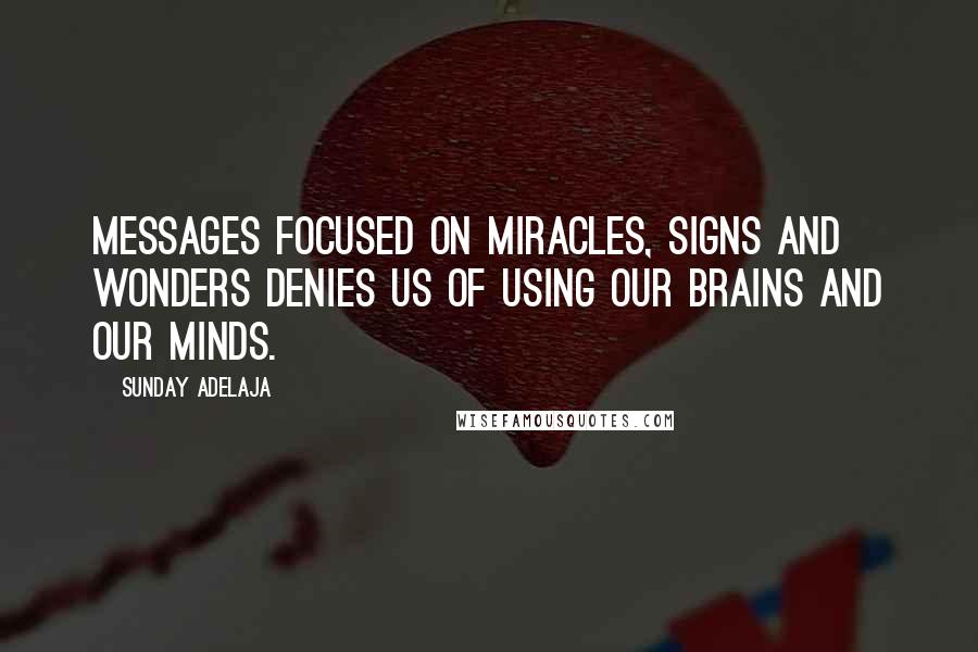 Sunday Adelaja Quotes: Messages focused on miracles, signs and wonders denies us of using our brains and our minds.