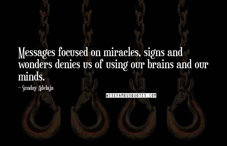 Sunday Adelaja Quotes: Messages focused on miracles, signs and wonders denies us of using our brains and our minds.