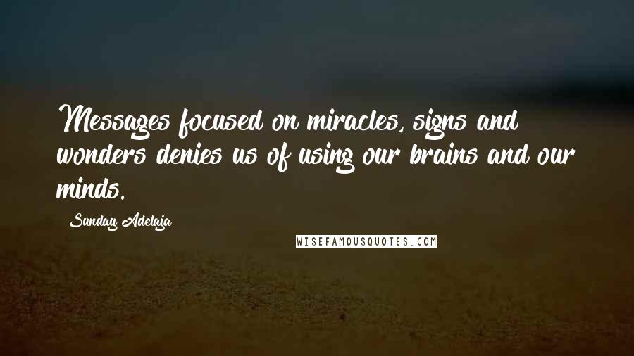 Sunday Adelaja Quotes: Messages focused on miracles, signs and wonders denies us of using our brains and our minds.