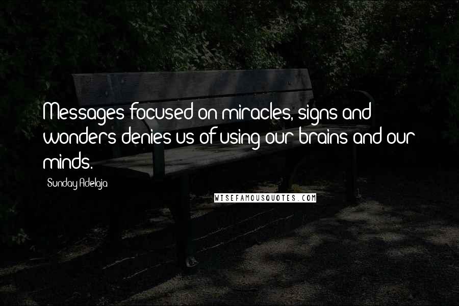 Sunday Adelaja Quotes: Messages focused on miracles, signs and wonders denies us of using our brains and our minds.