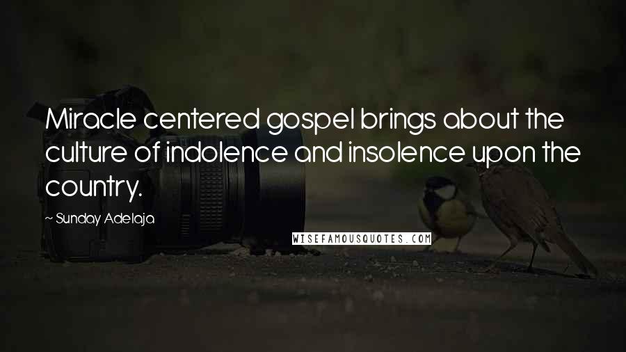 Sunday Adelaja Quotes: Miracle centered gospel brings about the culture of indolence and insolence upon the country.