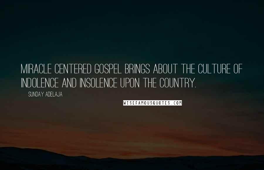 Sunday Adelaja Quotes: Miracle centered gospel brings about the culture of indolence and insolence upon the country.