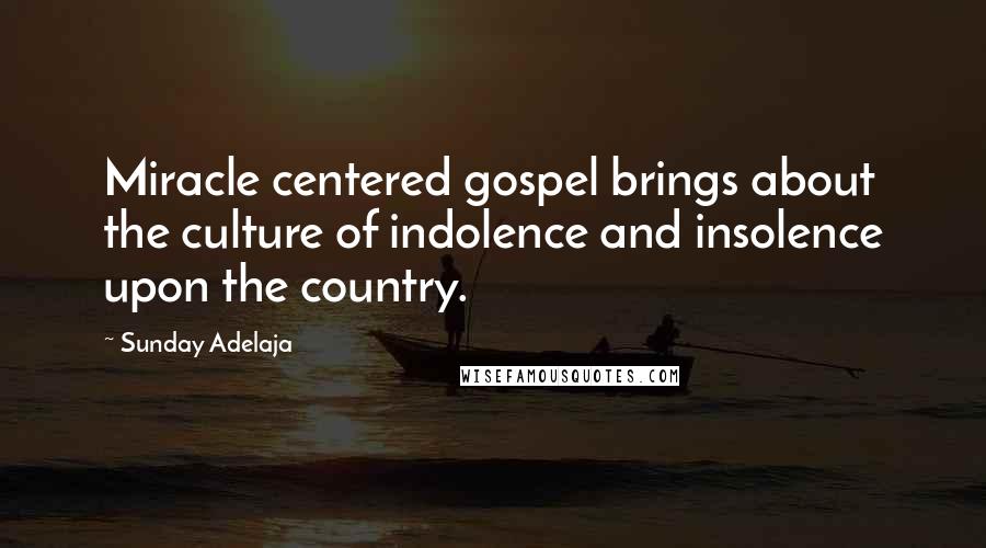 Sunday Adelaja Quotes: Miracle centered gospel brings about the culture of indolence and insolence upon the country.