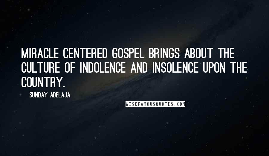 Sunday Adelaja Quotes: Miracle centered gospel brings about the culture of indolence and insolence upon the country.