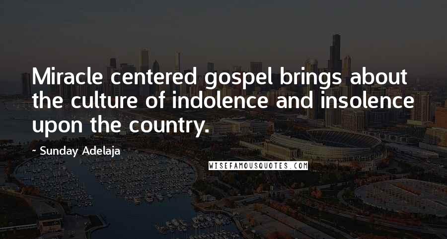 Sunday Adelaja Quotes: Miracle centered gospel brings about the culture of indolence and insolence upon the country.