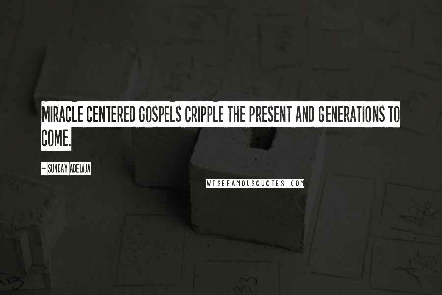 Sunday Adelaja Quotes: Miracle centered gospels cripple the present and generations to come.