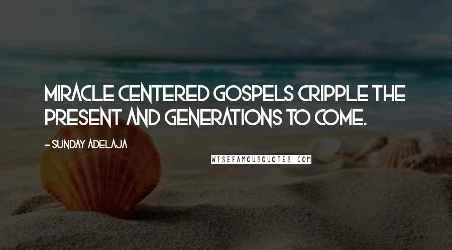 Sunday Adelaja Quotes: Miracle centered gospels cripple the present and generations to come.