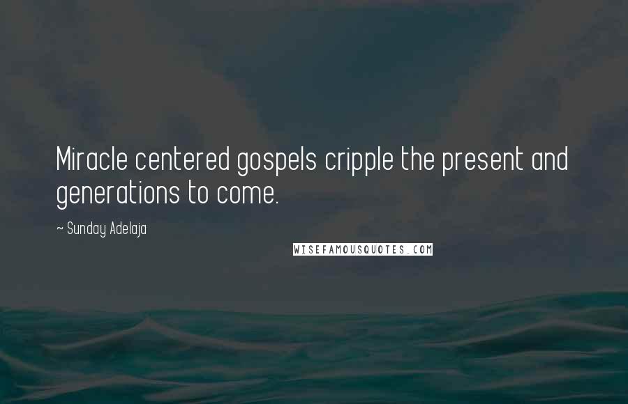 Sunday Adelaja Quotes: Miracle centered gospels cripple the present and generations to come.
