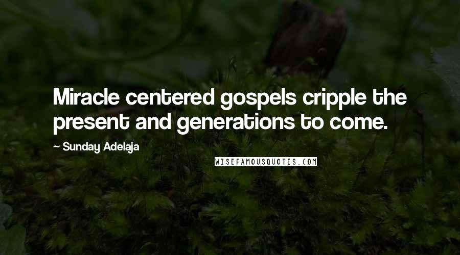 Sunday Adelaja Quotes: Miracle centered gospels cripple the present and generations to come.