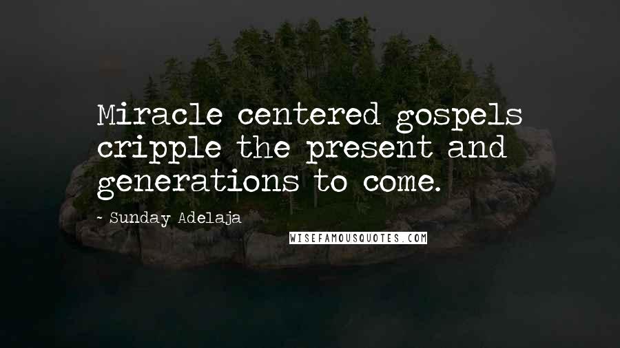 Sunday Adelaja Quotes: Miracle centered gospels cripple the present and generations to come.