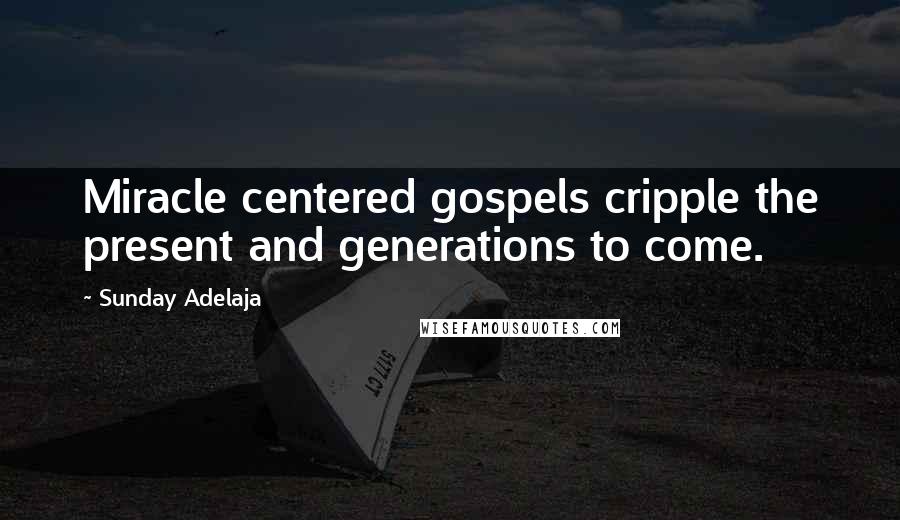 Sunday Adelaja Quotes: Miracle centered gospels cripple the present and generations to come.