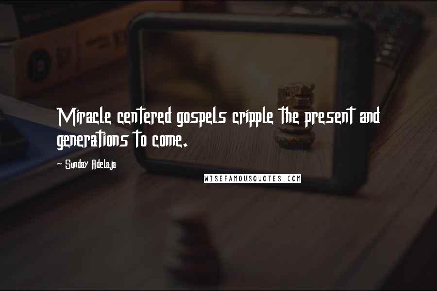 Sunday Adelaja Quotes: Miracle centered gospels cripple the present and generations to come.