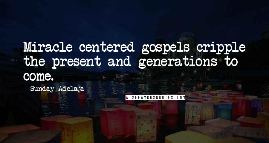 Sunday Adelaja Quotes: Miracle centered gospels cripple the present and generations to come.