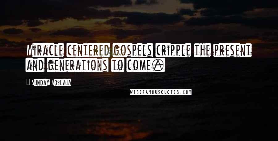 Sunday Adelaja Quotes: Miracle centered gospels cripple the present and generations to come.