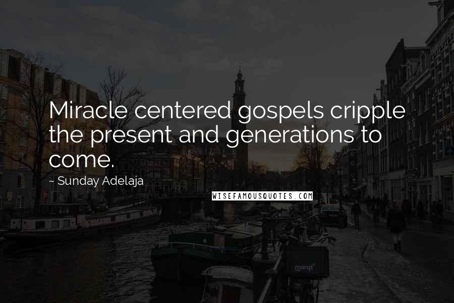 Sunday Adelaja Quotes: Miracle centered gospels cripple the present and generations to come.