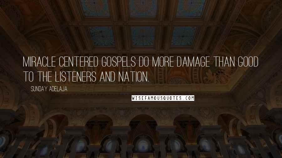 Sunday Adelaja Quotes: Miracle centered gospels do more damage than good to the listeners and nation.