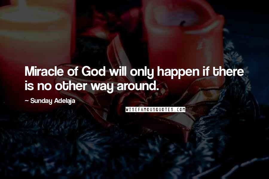 Sunday Adelaja Quotes: Miracle of God will only happen if there is no other way around.