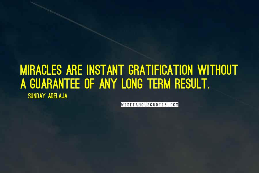 Sunday Adelaja Quotes: Miracles are instant gratification without a guarantee of any long term result.