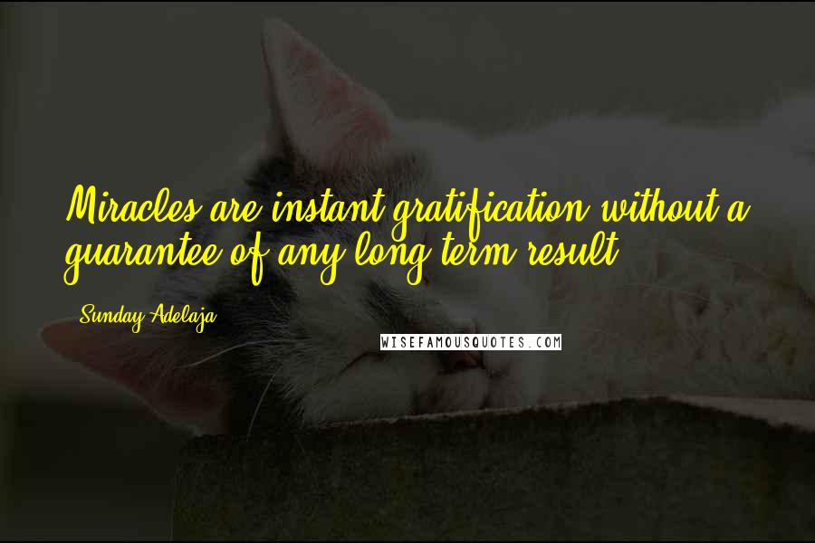 Sunday Adelaja Quotes: Miracles are instant gratification without a guarantee of any long term result.