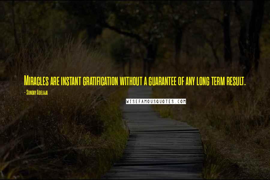 Sunday Adelaja Quotes: Miracles are instant gratification without a guarantee of any long term result.
