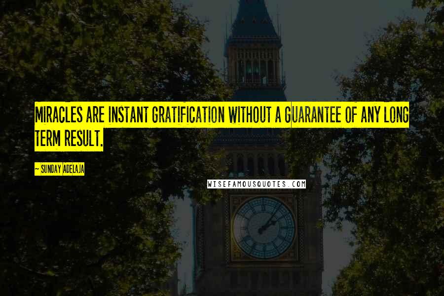 Sunday Adelaja Quotes: Miracles are instant gratification without a guarantee of any long term result.