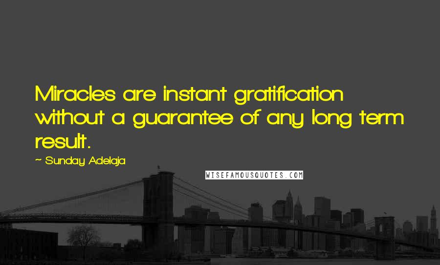 Sunday Adelaja Quotes: Miracles are instant gratification without a guarantee of any long term result.