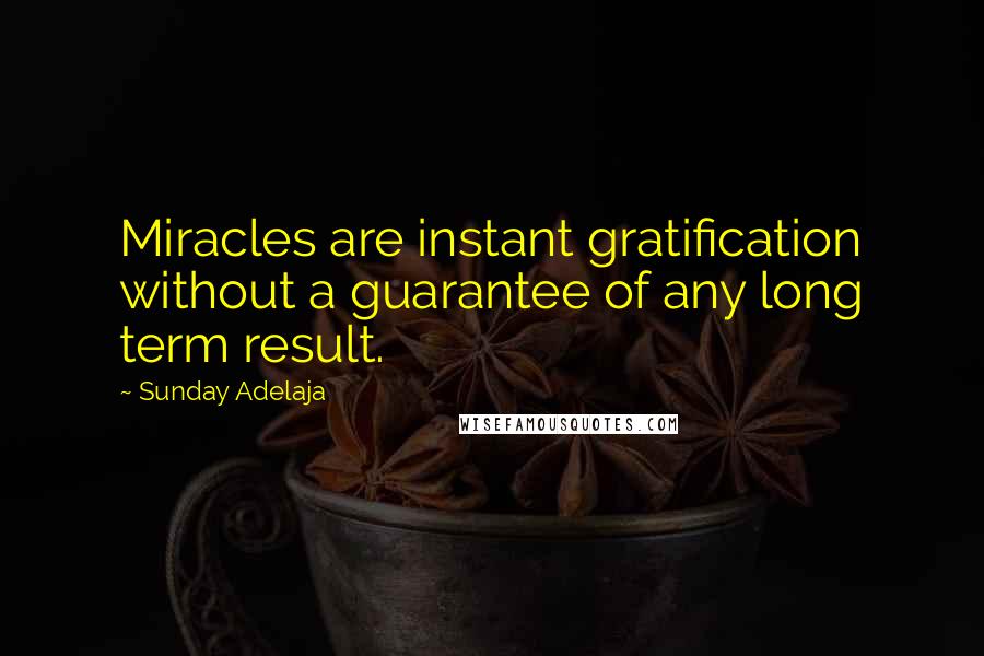 Sunday Adelaja Quotes: Miracles are instant gratification without a guarantee of any long term result.