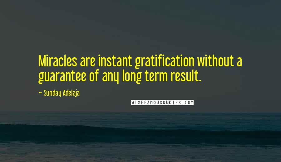 Sunday Adelaja Quotes: Miracles are instant gratification without a guarantee of any long term result.