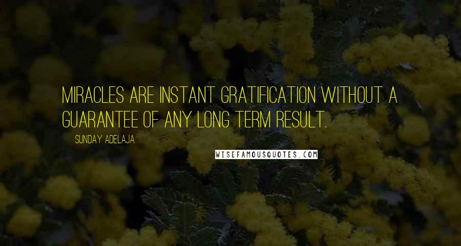 Sunday Adelaja Quotes: Miracles are instant gratification without a guarantee of any long term result.