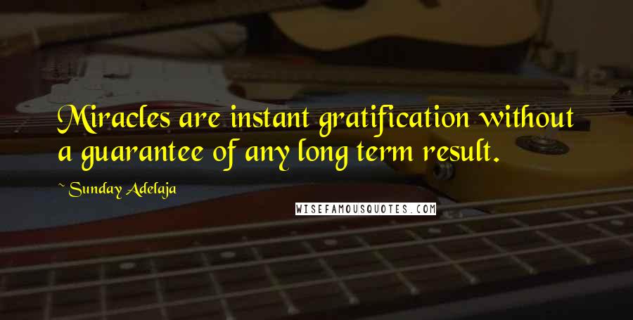 Sunday Adelaja Quotes: Miracles are instant gratification without a guarantee of any long term result.