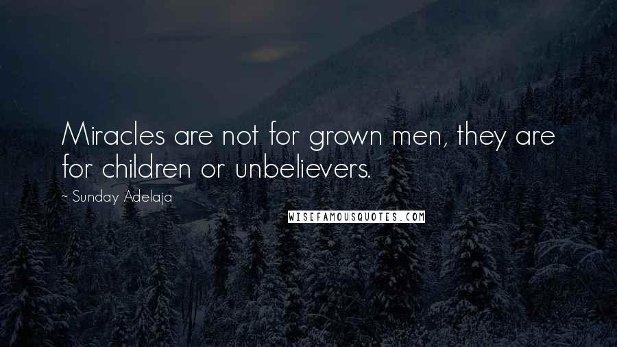 Sunday Adelaja Quotes: Miracles are not for grown men, they are for children or unbelievers.