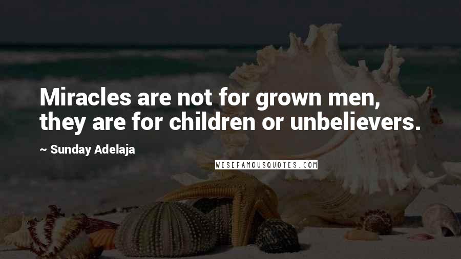 Sunday Adelaja Quotes: Miracles are not for grown men, they are for children or unbelievers.