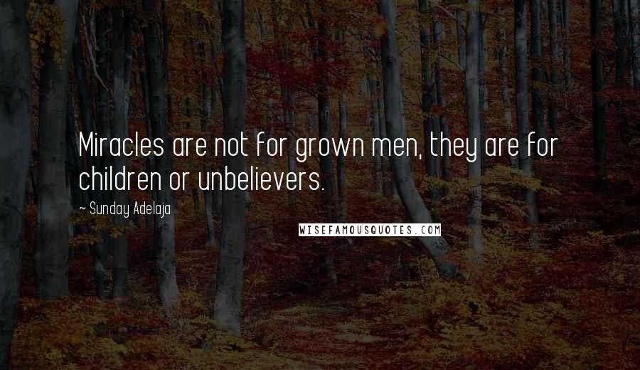 Sunday Adelaja Quotes: Miracles are not for grown men, they are for children or unbelievers.