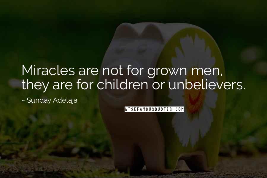 Sunday Adelaja Quotes: Miracles are not for grown men, they are for children or unbelievers.