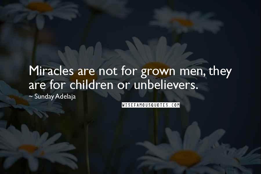 Sunday Adelaja Quotes: Miracles are not for grown men, they are for children or unbelievers.