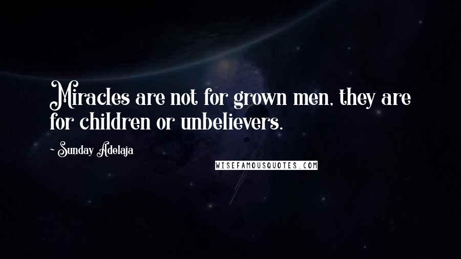 Sunday Adelaja Quotes: Miracles are not for grown men, they are for children or unbelievers.