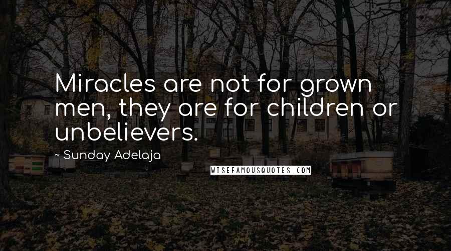 Sunday Adelaja Quotes: Miracles are not for grown men, they are for children or unbelievers.