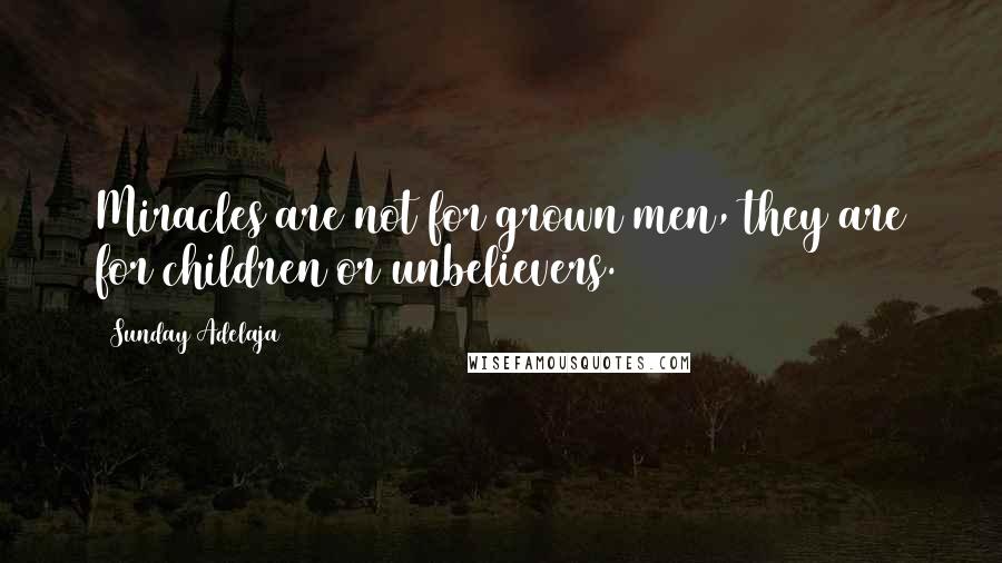 Sunday Adelaja Quotes: Miracles are not for grown men, they are for children or unbelievers.