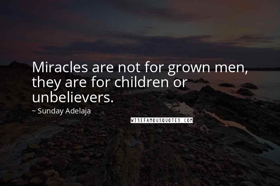 Sunday Adelaja Quotes: Miracles are not for grown men, they are for children or unbelievers.