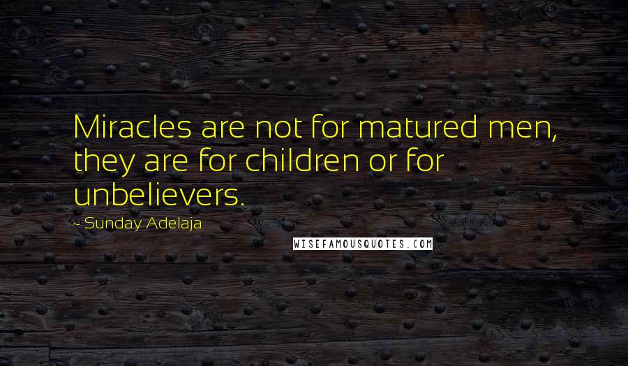 Sunday Adelaja Quotes: Miracles are not for matured men, they are for children or for unbelievers.
